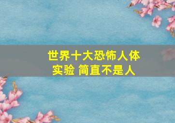 世界十大恐怖人体实验 简直不是人